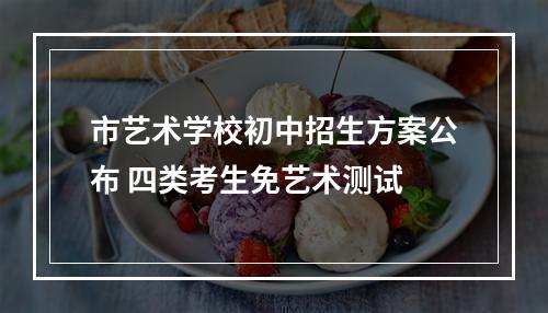 市艺术学校初中招生方案公布 四类考生免艺术测试