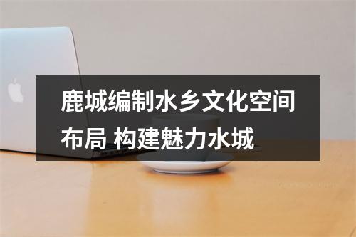 鹿城编制水乡文化空间布局 构建魅力水城
