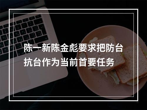 陈一新陈金彪要求把防台抗台作为当前首要任务