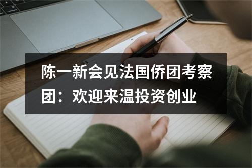 陈一新会见法国侨团考察团：欢迎来温投资创业
