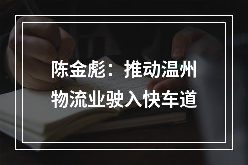 陈金彪：推动温州物流业驶入快车道