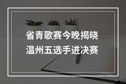 省青歌赛今晚揭晓 温州五选手进决赛