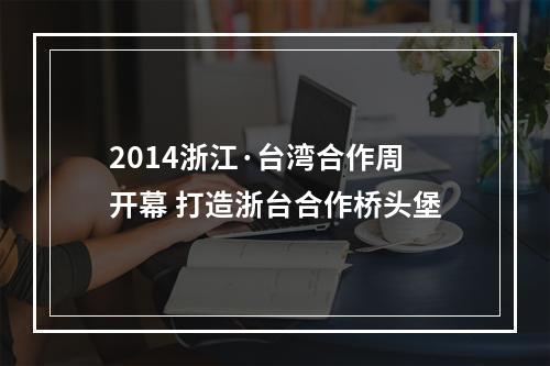 2014浙江·台湾合作周开幕 打造浙台合作桥头堡