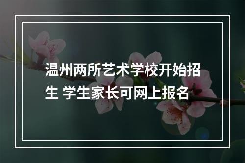 温州两所艺术学校开始招生 学生家长可网上报名