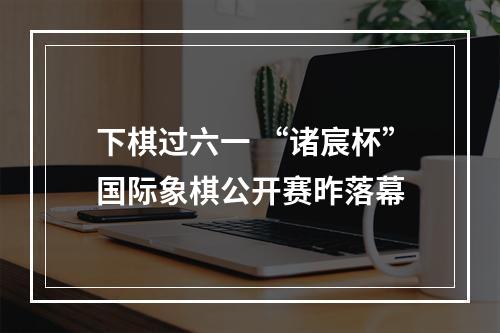 下棋过六一 “诸宸杯”国际象棋公开赛昨落幕