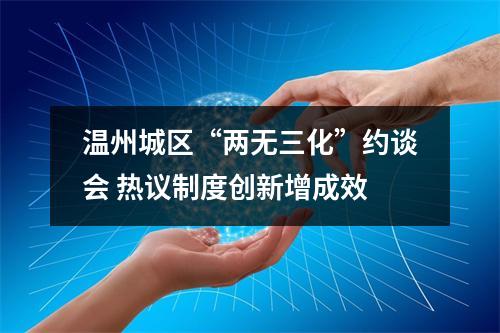 温州城区“两无三化”约谈会 热议制度创新增成效
