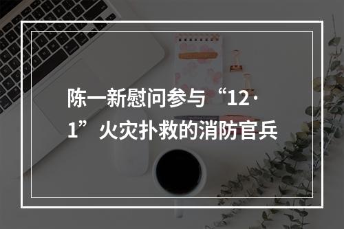 陈一新慰问参与“12·1”火灾扑救的消防官兵