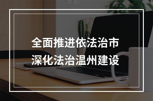 全面推进依法治市 深化法治温州建设