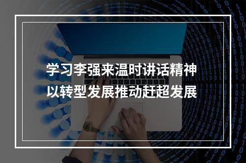 学习李强来温时讲话精神 以转型发展推动赶超发展