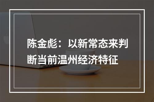 陈金彪：以新常态来判断当前温州经济特征