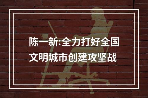 陈一新:全力打好全国文明城市创建攻坚战