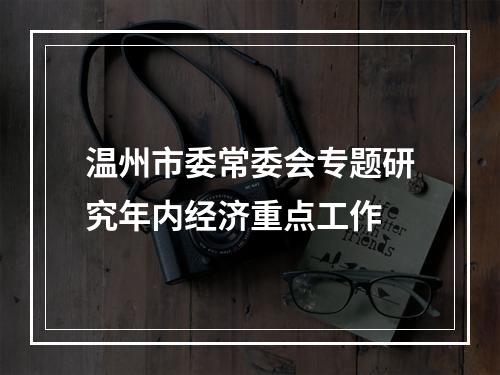 温州市委常委会专题研究年内经济重点工作