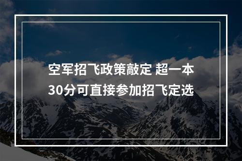 空军招飞政策敲定 超一本30分可直接参加招飞定选