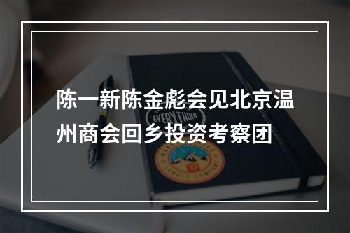 陈一新陈金彪会见北京温州商会回乡投资考察团