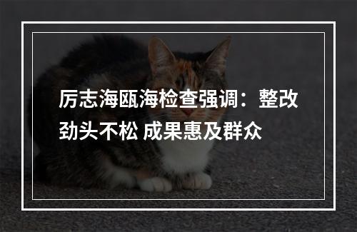 厉志海瓯海检查强调：整改劲头不松 成果惠及群众