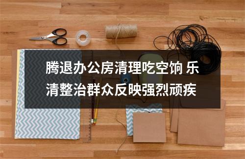 腾退办公房清理吃空饷 乐清整治群众反映强烈顽疾
