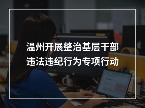 温州开展整治基层干部违法违纪行为专项行动