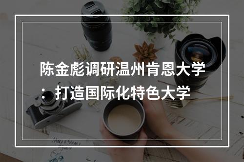 陈金彪调研温州肯恩大学：打造国际化特色大学