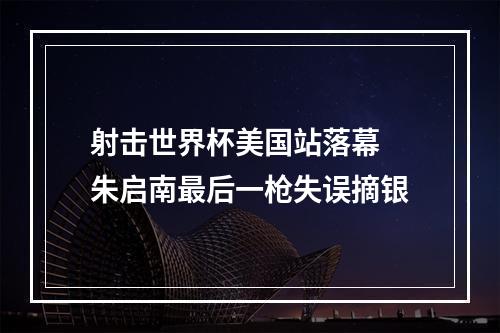 射击世界杯美国站落幕 朱启南最后一枪失误摘银