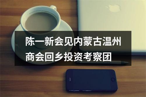 陈一新会见内蒙古温州商会回乡投资考察团