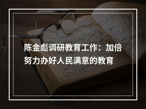 陈金彪调研教育工作：加倍努力办好人民满意的教育