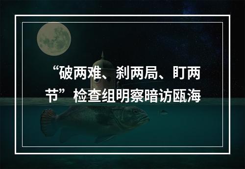 “破两难、刹两局、盯两节”检查组明察暗访瓯海