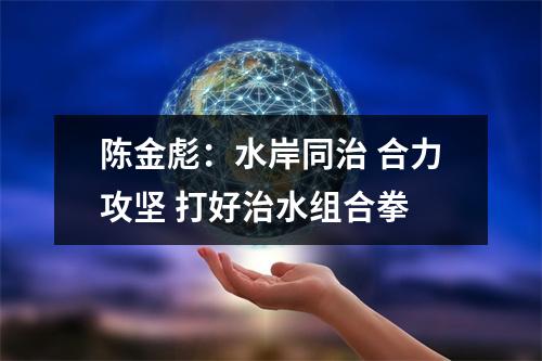 陈金彪：水岸同治 合力攻坚 打好治水组合拳