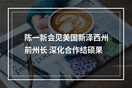 陈一新会见美国新泽西州前州长 深化合作结硕果