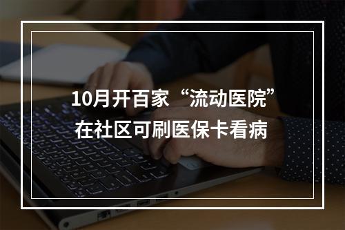 10月开百家“流动医院” 在社区可刷医保卡看病