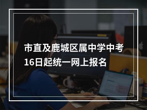 市直及鹿城区属中学中考16日起统一网上报名