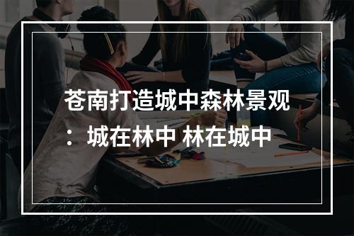 苍南打造城中森林景观：城在林中 林在城中