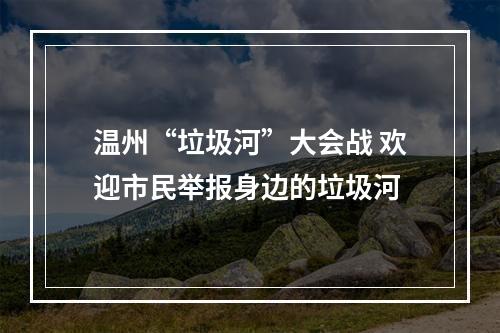 温州“垃圾河”大会战 欢迎市民举报身边的垃圾河