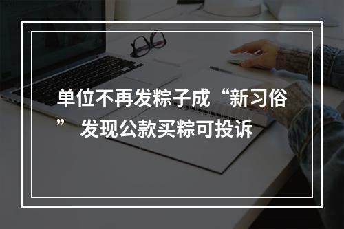 单位不再发粽子成“新习俗” 发现公款买粽可投诉