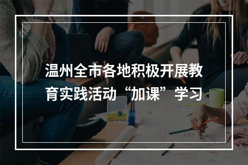 温州全市各地积极开展教育实践活动“加课”学习