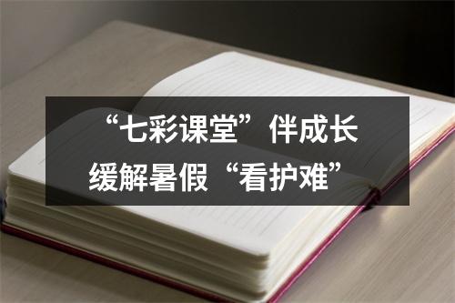 “七彩课堂”伴成长 缓解暑假“看护难”