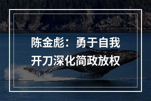 陈金彪：勇于自我开刀深化简政放权