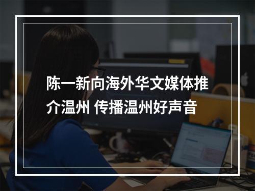 陈一新向海外华文媒体推介温州 传播温州好声音