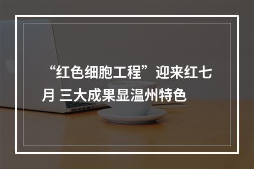 “红色细胞工程”迎来红七月 三大成果显温州特色