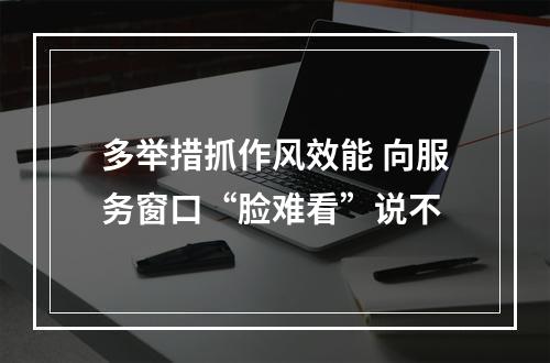 多举措抓作风效能 向服务窗口“脸难看”说不