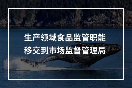生产领域食品监管职能 移交到市场监督管理局