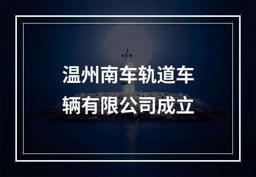 温州南车轨道车辆有限公司成立