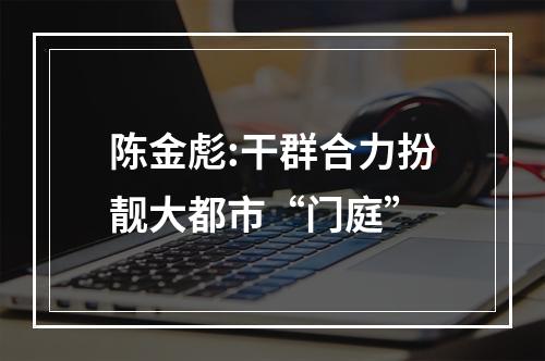 陈金彪:干群合力扮靓大都市“门庭”