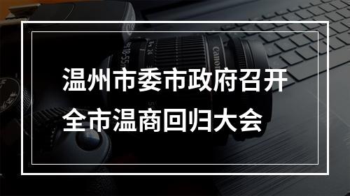 温州市委市政府召开全市温商回归大会