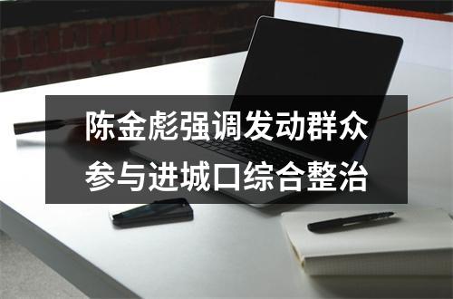 陈金彪强调发动群众参与进城口综合整治