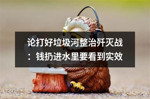 论打好垃圾河整治歼灭战：钱扔进水里要看到实效