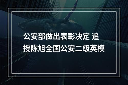 公安部做出表彰决定 追授陈旭全国公安二级英模