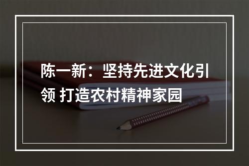 陈一新：坚持先进文化引领 打造农村精神家园