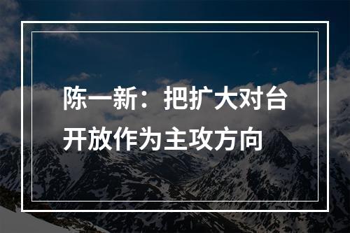 陈一新：把扩大对台开放作为主攻方向