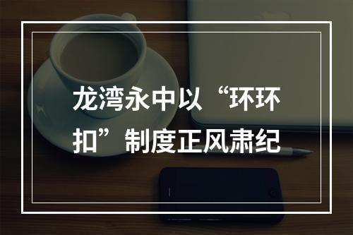龙湾永中以“环环扣”制度正风肃纪