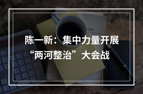 陈一新：集中力量开展“两河整治”大会战